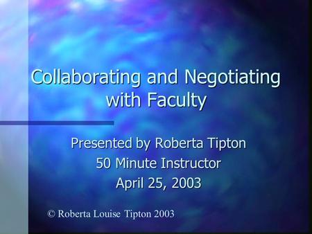 Collaborating and Negotiating with Faculty Presented by Roberta Tipton 50 Minute Instructor April 25, 2003 © Roberta Louise Tipton 2003.