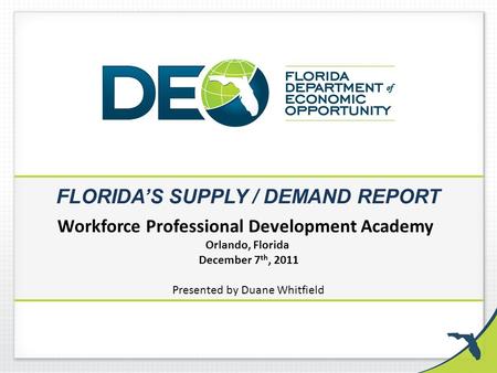 FLORIDA’S SUPPLY / DEMAND REPORT Workforce Professional Development Academy Orlando, Florida December 7 th, 2011 Presented by Duane Whitfield.