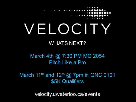 WHATS NEXT? March 7:30 PM MC 2054 Pitch Like a Pro March 11 th and 12 7pm in QNC 0101 $5K Qualifiers velocity.uwaterloo.ca/events.