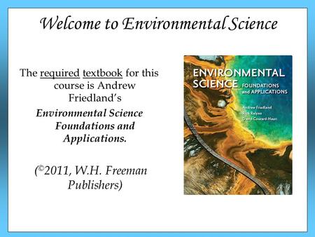 Welcome to Environmental Science The required textbook for this course is Andrew Friedland’s Environmental Science Foundations and Applications. ( © 2011,