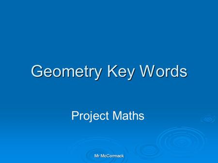 Mr McCormack Geometry Key Words Project Maths. Mr McCormack Geometry Definitions 1. Axiom An Axiom is a statement which we accept without proof 2. Theorem.