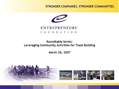 Roundtable Series: Leveraging Community Activities for Team Building March 28, 2007 STRONGER COMPANIES. STRONGER COMMUNITIES.