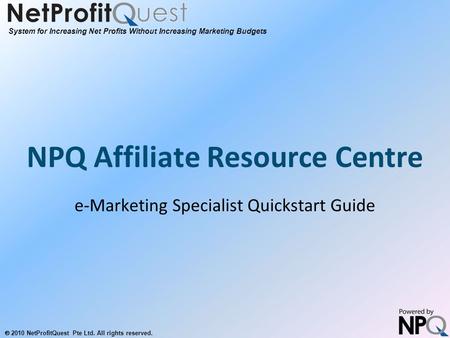 System for Increasing Net Profits Without Increasing Marketing Budgets  2010 NetProfitQuest Pte Ltd. All rights reserved. NPQ Affiliate Resource Centre.