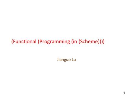1 (Functional (Programming (in (Scheme)))) Jianguo Lu.
