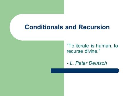 Conditionals and Recursion To iterate is human, to recurse divine. - L. Peter Deutsch.