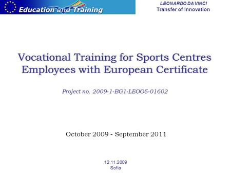 LEONARDO DA VINCI Transfer of Innovation 12.11.2009 Sofia Vocational Training for Sports Centres Employees with European Certificate Project no. 2009-1-BG1-LEOO5-01602.
