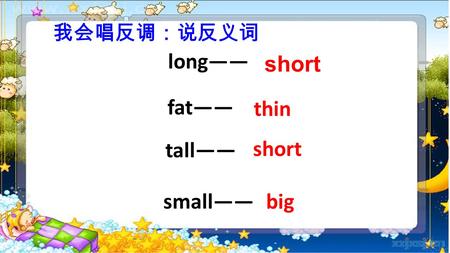 Long—— fat—— tall—— small—— short thin short big 我会唱反调：说反义词.