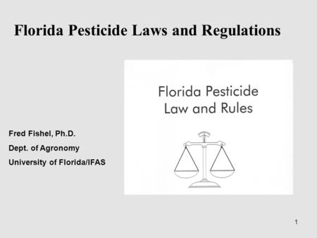 1 Florida Pesticide Laws and Regulations Fred Fishel, Ph.D. Dept. of Agronomy University of Florida/IFAS.