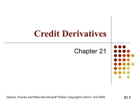 Options, Futures, and Other Derivatives 6 th Edition, Copyright © John C. Hull 2005 21.1 Credit Derivatives Chapter 21.