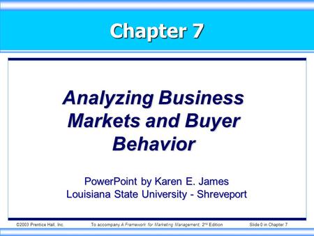 ©2003 Prentice Hall, Inc.To accompany A Framework for Marketing Management, 2 nd Edition Slide 0 in Chapter 7 Chapter 7 Analyzing Business Markets and.