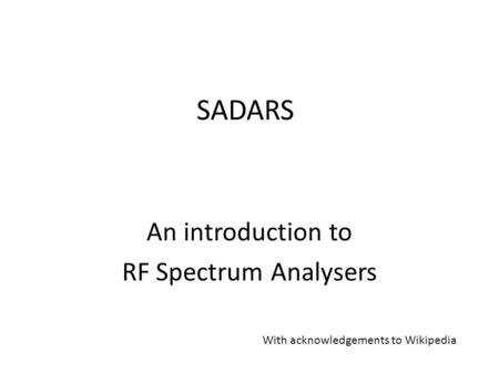 SADARS An introduction to RF Spectrum Analysers With acknowledgements to Wikipedia.