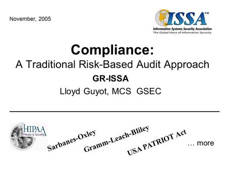Compliance: A Traditional Risk-Based Audit Approach GR-ISSA Lloyd Guyot, MCS GSEC Sarbanes-Oxley USA PATRIOT Act Gramm-Leach-Bliley … more November, 2005.