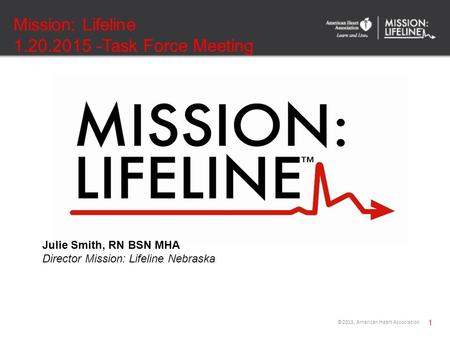 Mission: Lifeline 1.20.2015 -Task Force Meeting 1 ©2013, American Heart Association Julie Smith, RN BSN MHA Director Mission: Lifeline Nebraska.