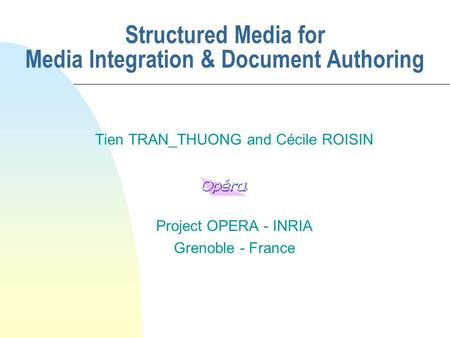 Structured Media for Media Integration & Document Authoring Tien TRAN_THUONG and Cécile ROISIN Project OPERA - INRIA Grenoble - France.