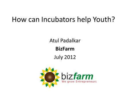 How can Incubators help Youth? Atul Padalkar BizFarm July 2012.