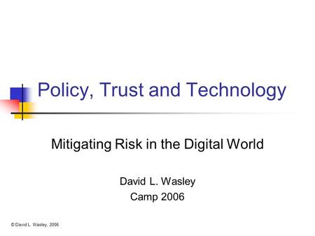 Policy, Trust and Technology Mitigating Risk in the Digital World David L. Wasley Camp 2006 © David L. Wasley, 2006.