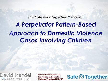 The Safe and Together™ model: A Perpetrator Pattern-Based Approach to Domestic Violence Cases Involving Children International Center for Innovation in.