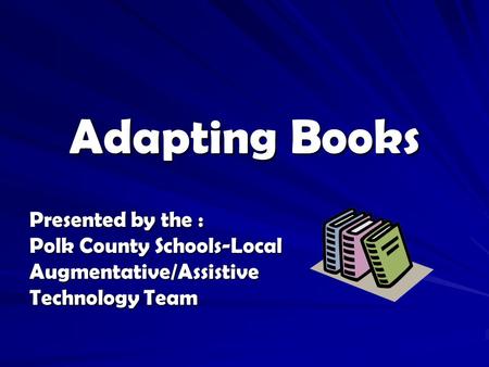 Adapting Books Presented by the : Polk County Schools-Local Augmentative/Assistive Technology Team.
