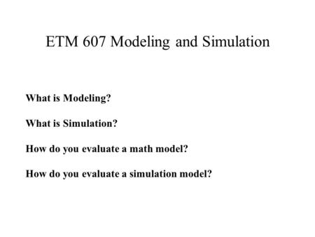 ETM 607 Modeling and Simulation What is Modeling? What is Simulation? How do you evaluate a math model? How do you evaluate a simulation model?