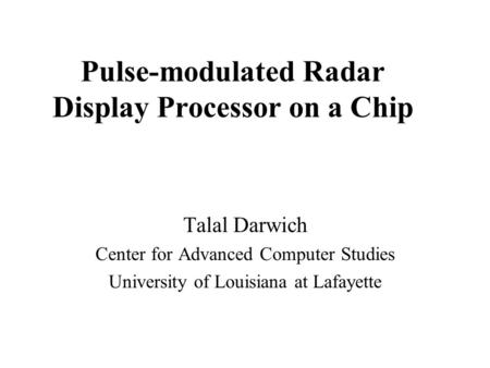 Pulse-modulated Radar Display Processor on a Chip Talal Darwich Center for Advanced Computer Studies University of Louisiana at Lafayette.