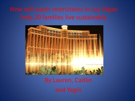 How will water restrictions in Las Vegas help 20 families live sustainably By Lauren, Caitlin and Yegin.