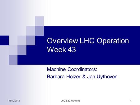 31/10/2011LHC 8:30 meeting 1 Overview LHC Operation Week 43 Machine Coordinators: Barbara Holzer & Jan Uythoven.