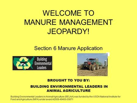 BROUGHT TO YOU BY: BUILDING ENVIRONMENTAL LEADERS IN ANIMAL AGRICULTURE WELCOME TO MANURE MANAGEMENT JEOPARDY! Section 6 Manure Application Building Environmental.