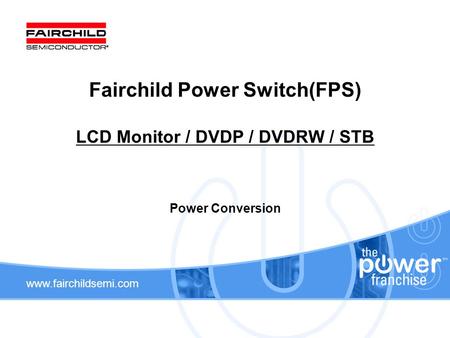 Www.fairchildsemi.com Fairchild Power Switch(FPS) LCD Monitor / DVDP / DVDRW / STB Power Conversion.