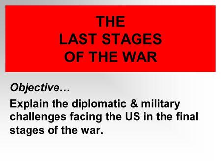 THE LAST STAGES OF THE WAR Objective… Explain the diplomatic & military challenges facing the US in the final stages of the war.