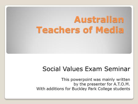 Australian Teachers of Media Social Values Exam Seminar This powerpoint was mainly written by the presenter for A.T.O.M. With additions for Buckley Park.
