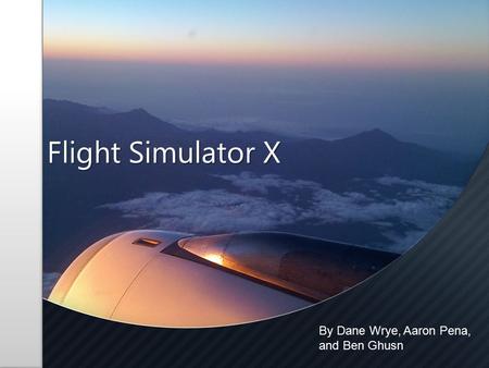 Flight Simulator X By Dane Wrye, Aaron Pena, and Ben Ghusn.