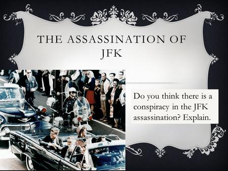 THE ASSASSINATION OF JFK Do you think there is a conspiracy in the JFK assassination? Explain.