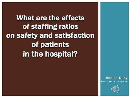 Jessica Riley Ferris State University  Determine risks of patient outcomes related to lack of adequate staffing.  Understand causative factors to risks.