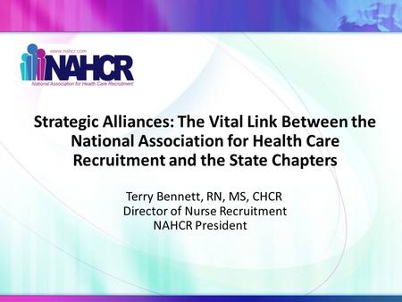 Strategic Alliances: The Vital Link Between the National Association for Health Care Recruitment and the State Chapters Terry Bennett, RN, MS, CHCR Director.