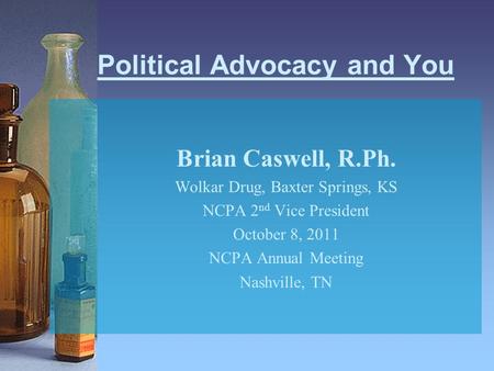 Political Advocacy and You Brian Caswell, R.Ph. Wolkar Drug, Baxter Springs, KS NCPA 2 nd Vice President October 8, 2011 NCPA Annual Meeting Nashville,
