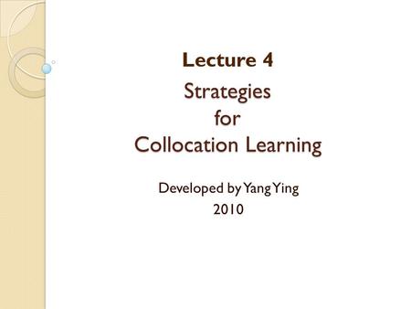 Strategies for Collocation Learning Developed by Yang Ying 2010 Lecture 4.