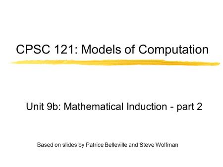 Based on slides by Patrice Belleville and Steve Wolfman CPSC 121: Models of Computation Unit 9b: Mathematical Induction - part 2.