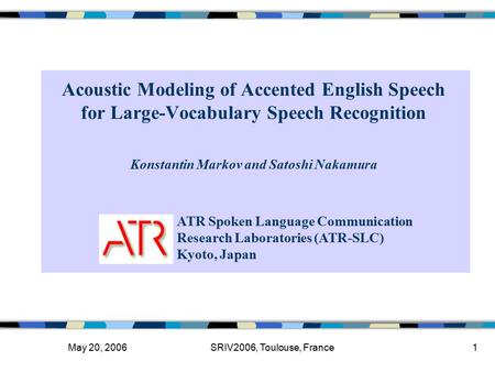 May 20, 2006SRIV2006, Toulouse, France1 Acoustic Modeling of Accented English Speech for Large-Vocabulary Speech Recognition ATR Spoken Language Communication.