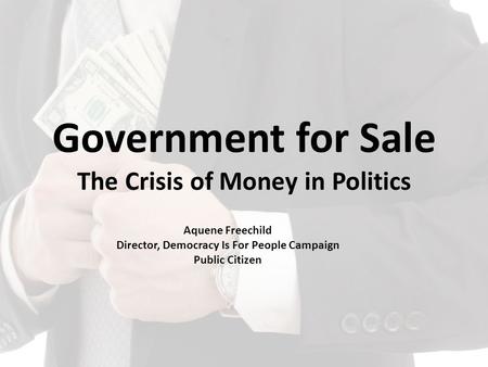 Government for Sale The Crisis of Money in Politics Aquene Freechild Director, Democracy Is For People Campaign Public Citizen.