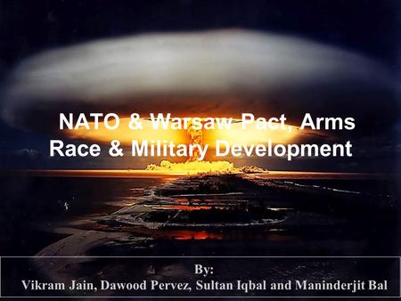 NATO & Warsaw Pact, Arms Race & Military Development By: Vikram Jain, Dawood Pervez, Sultan Iqbal and Maninderjit Bal.