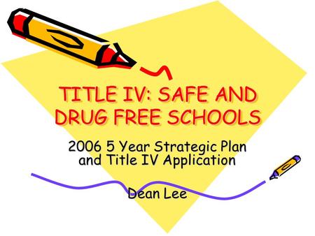 TITLE IV: SAFE AND DRUG FREE SCHOOLS 2006 5 Year Strategic Plan and Title IV Application Dean Lee.
