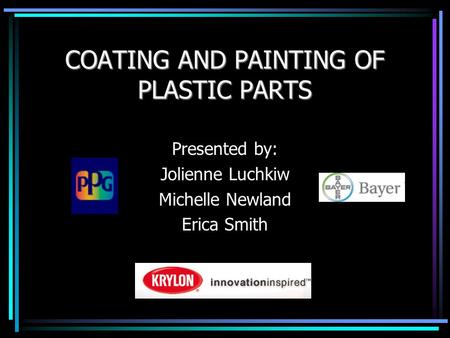 COATING AND PAINTING OF PLASTIC PARTS Presented by: Jolienne Luchkiw Michelle Newland Erica Smith.