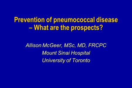 Prevention of pneumococcal disease – What are the prospects? Allison McGeer, MSc, MD, FRCPC Mount Sinai Hospital University of Toronto Allison McGeer,