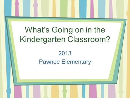 What’s Going on in the Kindergarten Classroom? 2013 Pawnee Elementary.