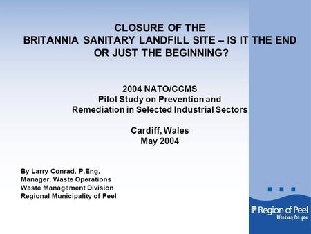 CLOSURE OF THE BRITANNIA SANITARY LANDFILL SITE – IS IT THE END OR JUST THE BEGINNING? 2004 NATO/CCMS Pilot Study on Prevention and Remediation in Selected.