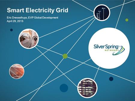 © 2015 Silver Spring Networks. All rights reserved. Smart Electricity Grid Eric Dresselhuys, EVP Global Development April 29, 2015.