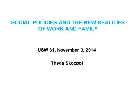 SOCIAL POLICIES AND THE NEW REALITIES OF WORK AND FAMILY USW 31, November 3, 2014 Theda Skocpol.