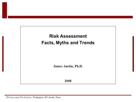 JFA Associates/The Institute, Washington, DC/Austin, Texas Risk Assessment Facts, Myths and Trends James Austin, Ph.D. 2008.