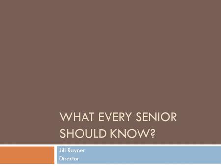 WHAT EVERY SENIOR SHOULD KNOW? Jill Rayner Director.