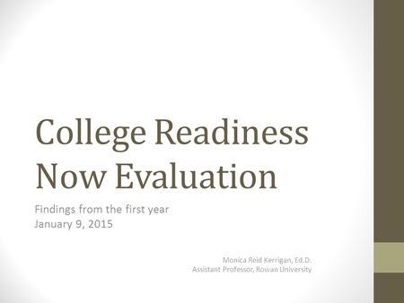 College Readiness Now Evaluation Findings from the first year January 9, 2015 Monica Reid Kerrigan, Ed.D. Assistant Professor, Rowan University.